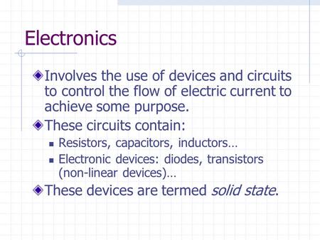Electronics Involves the use of devices and circuits to control the flow of electric current to achieve some purpose. These circuits contain: Resistors,