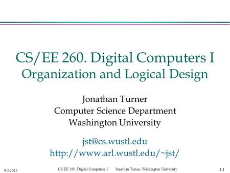 1-1 9/4/2015 CS/EE 260. Digital Computers I Jonathan Turner, Washington University CS/EE 260. Digital Computers I Organization and Logical Design Jonathan.
