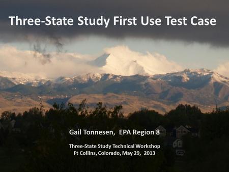 Three-State Study First Use Test Case Gail Tonnesen, EPA Region 8 Three-State Study Technical Workshop Ft Collins, Colorado, May 29, 2013.