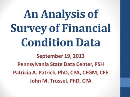 An Analysis of Survey of Financial Condition Data September 19, 2013 Pennsylvania State Data Center, PSH Patricia A. Patrick, PhD, CPA, CFGM, CFE John.