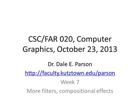 CSC/FAR 020, Computer Graphics, October 23, 2013 Dr. Dale E. Parson  Week 7 More filters, compositional effects.
