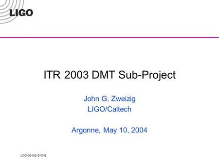 LIGO-G040245-00-E ITR 2003 DMT Sub-Project John G. Zweizig LIGO/Caltech Argonne, May 10, 2004.