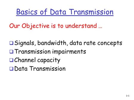 1-1 Basics of Data Transmission Our Objective is to understand …  Signals, bandwidth, data rate concepts  Transmission impairments  Channel capacity.