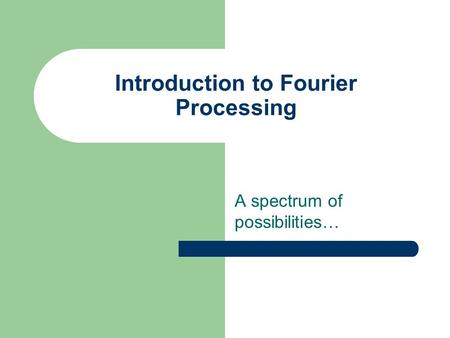 Introduction to Fourier Processing A spectrum of possibilities…