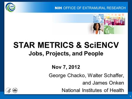 1 STAR METRICS & SciENCV Jobs, Projects, and People Nov 7, 2012 George Chacko, Walter Schaffer, and James Onken National Institutes of Health.