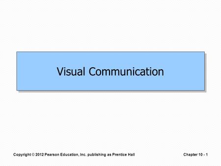 Copyright © 2012 Pearson Education, Inc. publishing as Prentice HallChapter 10 - 1 Visual Communication.