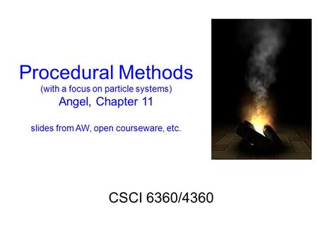 Procedural Methods (with a focus on particle systems) Angel, Chapter 11 slides from AW, open courseware, etc. CSCI 6360/4360.