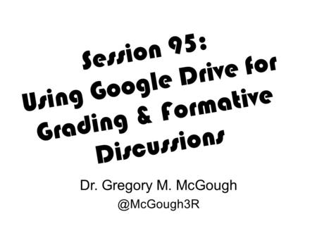Session 95: Using Google Drive for Grading & Formative Discussions Dr. Gregory M.