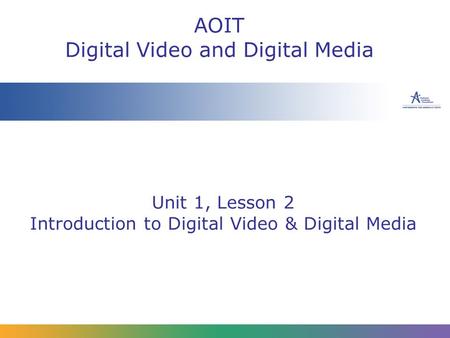 Unit 1, Lesson 2 Introduction to Digital Video & Digital Media AOIT Digital Video and Digital Media.