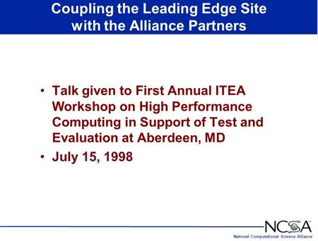 National Computational Science Alliance Coupling the Leading Edge Site with the Alliance Partners Talk given to First Annual ITEA Workshop on High Performance.