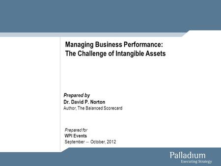 Prepared by Dr. David P. Norton Author, The Balanced Scorecard Managing Business Performance: The Challenge of Intangible Assets Prepared for WPI Events.