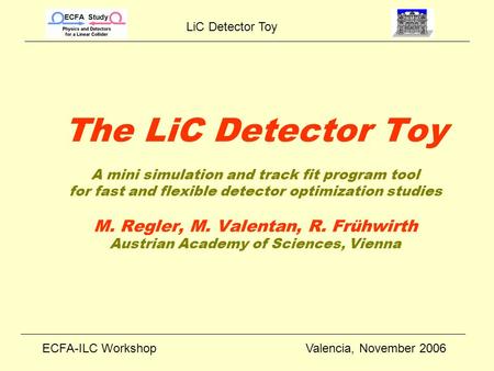 LiC Detector Toy ECFA-ILC WorkshopValencia, November 2006 The LiC Detector Toy A mini simulation and track fit program tool for fast and flexible detector.