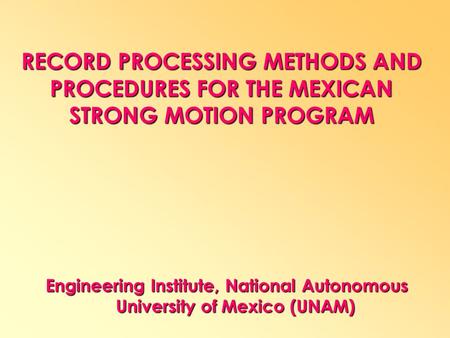 Engineering Institute, National Autonomous University of Mexico (UNAM) RECORD PROCESSING METHODS AND PROCEDURES FOR THE MEXICAN STRONG MOTION PROGRAM Leonardo.