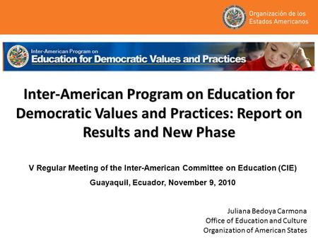 Inter-American Program on Education for Democratic Values and Practices: Report on Results and New Phase Juliana Bedoya Carmona Office of Education and.
