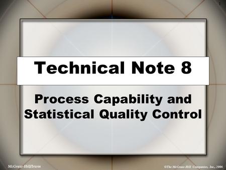 1 © The McGraw-Hill Companies, Inc., 2006 McGraw-Hill/Irwin Technical Note 8 Process Capability and Statistical Quality Control.