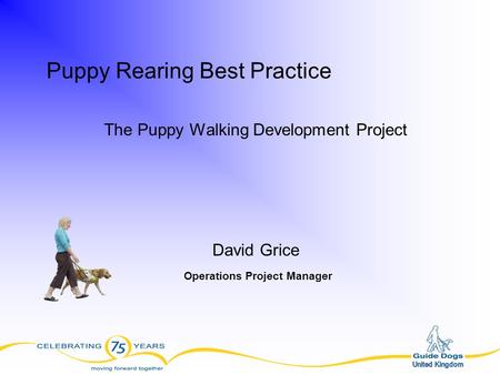 Puppy Rearing Best Practice The Puppy Walking Development Project David Grice Operations Project Manager.
