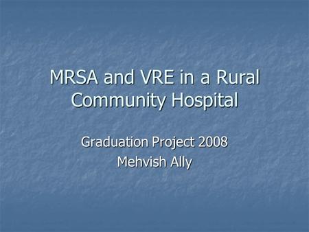 MRSA and VRE in a Rural Community Hospital Graduation Project 2008 Mehvish Ally.