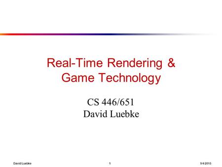 David Luebke 1 9/4/2015 Real-Time Rendering & Game Technology CS 446/651 David Luebke.