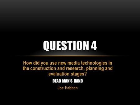 How did you use new media technologies in the construction and research, planning and evaluation stages? DEAD MAN’S HAND Joe Habben QUESTION 4.