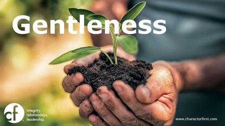 Gentleness Gentleness does not imply weakness. Quite the opposite. It takes a lot of physical and moral strength to control your actions and emotions instead.