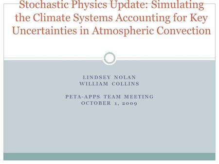 LINDSEY NOLAN WILLIAM COLLINS PETA-APPS TEAM MEETING OCTOBER 1, 2009 Stochastic Physics Update: Simulating the Climate Systems Accounting for Key Uncertainties.
