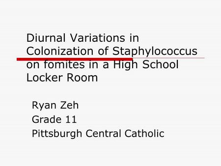 Diurnal Variations in Colonization of Staphylococcus on fomites in a High School Locker Room Ryan Zeh Grade 11 Pittsburgh Central Catholic.