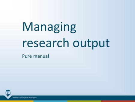 Managing research output Pure manual. 1.CONTEXT Why put bibliographic records of your research output into Pure? What are ITM publications and authors?