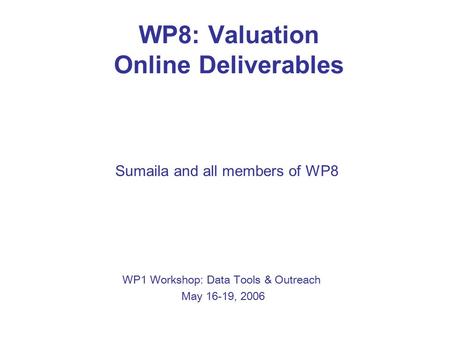 WP8: Valuation Online Deliverables Sumaila and all members of WP8 WP1 Workshop: Data Tools & Outreach May 16-19, 2006.