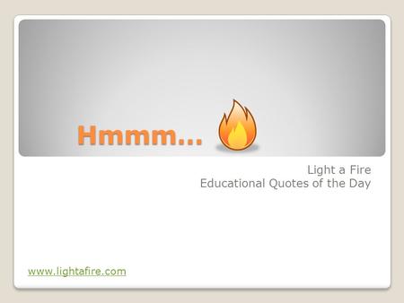 Hmmm… Light a Fire Educational Quotes of the Day www.lightafire.com.