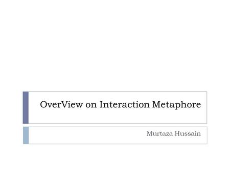 OverView on Interaction Metaphore Murtaza Hussain.