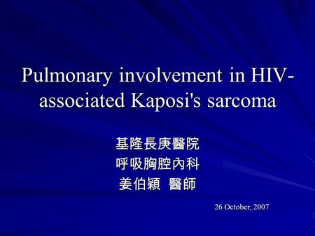 Pulmonary involvement in HIV- associated Kaposi's sarcoma 基隆長庚醫院呼吸胸腔內科 姜伯穎 醫師 26 October, 2007.