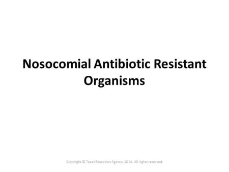 . Nosocomial Antibiotic Resistant Organisms Copyright © Texas Education Agency, 2014. All rights reserved.