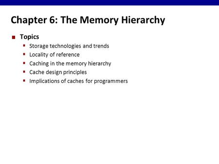 Chapter 6: The Memory Hierarchy Topics  Storage technologies and trends  Locality of reference  Caching in the memory hierarchy  Cache design principles.