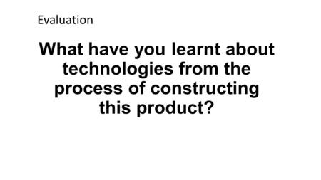 What have you learnt about technologies from the process of constructing this product? Evaluation.
