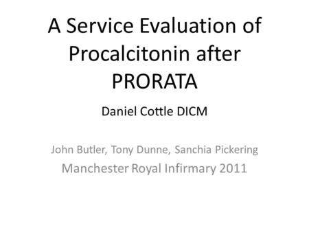 A Service Evaluation of Procalcitonin after PRORATA Daniel Cottle DICM John Butler, Tony Dunne, Sanchia Pickering Manchester Royal Infirmary 2011.