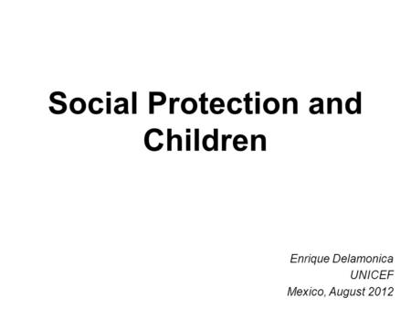 Social Protection and Children Enrique Delamonica UNICEF Mexico, August 2012.