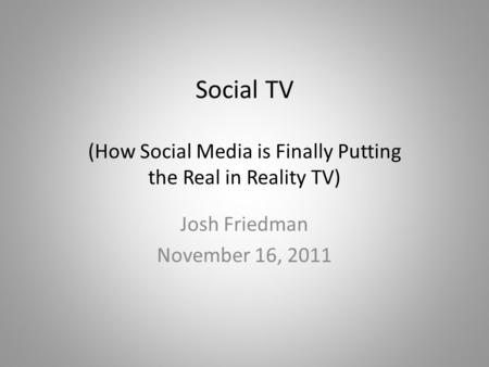 Social TV (How Social Media is Finally Putting the Real in Reality TV) Josh Friedman November 16, 2011.