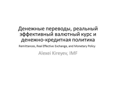 Remittances, Real Effective Exchange, and Monetary Policy Alexei Kireyev, IMF Денежные переводы, реальный эффективный валютный курс и денежно-кредитная.