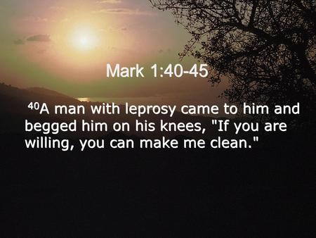 Mark 1:40-45 40 A man with leprosy came to him and begged him on his knees, If you are willing, you can make me clean.
