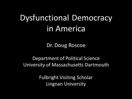 Dysfunctional Democracy in America Dr. Doug Roscoe Department of Political Science University of Massachusetts Dartmouth Fulbright Visiting Scholar Lingnan.