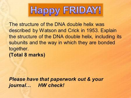 Happy FRIDAY! The structure of the DNA double helix was described by Watson and Crick in 1953. Explain the structure of the DNA double helix, including.