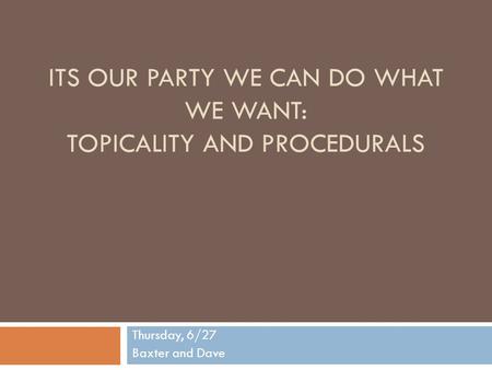 ITS OUR PARTY WE CAN DO WHAT WE WANT: TOPICALITY AND PROCEDURALS Thursday, 6/27 Baxter and Dave.