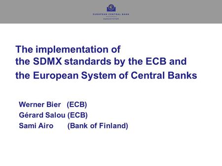 The implementation of the SDMX standards by the ECB and the European System of Central Banks Werner Bier (ECB) Gérard Salou (ECB) Sami Airo (Bank.