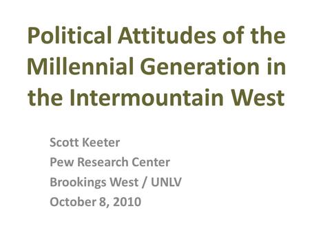 Scott Keeter Pew Research Center Brookings West / UNLV October 8, 2010 Political Attitudes of the Millennial Generation in the Intermountain West.