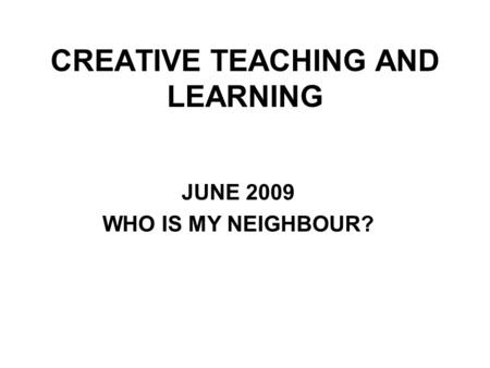 CREATIVE TEACHING AND LEARNING JUNE 2009 WHO IS MY NEIGHBOUR?