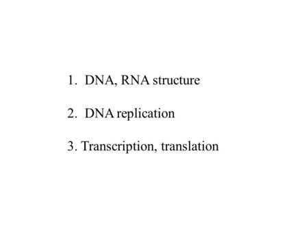1. DNA, RNA structure 2. DNA replication 3. Transcription, translation.