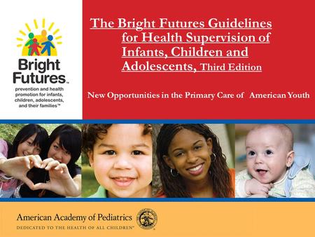 The Bright Futures Guidelines for Health Supervision of Infants, Children and Adolescents, Third Edition New Opportunities in the Primary Care of American.