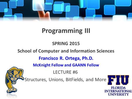 Programming III SPRING 2015 School of Computer and Information Sciences Francisco R. Ortega, Ph.D. McKnight Fellow and GAANN Fellow LECTURE #6 Structures,