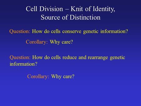 Cell Division – Knit of Identity, Source of Distinction Question: How do cells conserve genetic information? Corollary: Why care? Question: How do cells.
