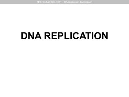 DNA REPLICATION MOLECULAR BIOLOGY – DNA replication, transcription.